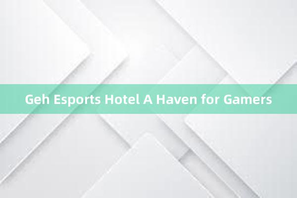Geh Esports Hotel A Haven for Gamers